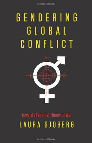 Gendering Global Conflict: Toward a Feminist Theory of War by Laura Sjoberg