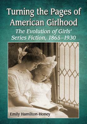 Turning the Pages of American Girlhood: The Evolution of Girls' Series Fiction, 1865-1930 by Emily Hamilton-Honey