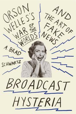 Broadcast Hysteria: Orson Welles's War of the Worlds and the Art of Fake News by A. Brad Schwartz
