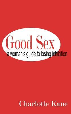 Good Sex: A Woman's Guide to Losing Inhibition by Charlotte Kane