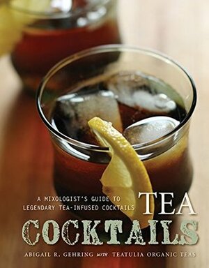 Tea Cocktails: A Mixologist's Guide to Legendary Tea-Infused Cocktails by Abigail R. Gehring