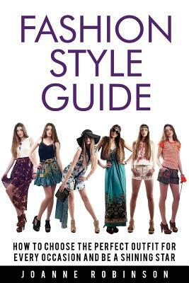 Fashion Style Guide: 10 Tricks For the Perfect Outfit for Every Occasion That Leverage Your Natural Beauty by Joanne Robinson