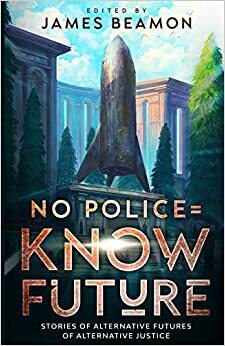 No Police = Know Future: Stories of Alternative Futures of Alternative Justice by James Beamon, Holly Schofield