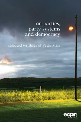 On Parties, Party Systems and Democracy: Selected writings of Peter Mair by Peter Mair