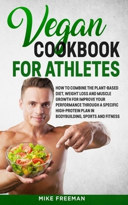 The Vegan Cookbook for Athletes: How to Combine The plant-based diet, weight Loss and Muscle Growth for improve your performance through a Specific Hi by Mike Freeman, Jay Coleman