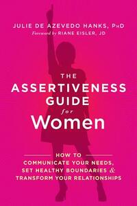 The Assertiveness Guide for Women: How to Communicate Your Needs, Set Healthy Boundaries, and Transform Your Relationships by Julie De Azevedo Hanks