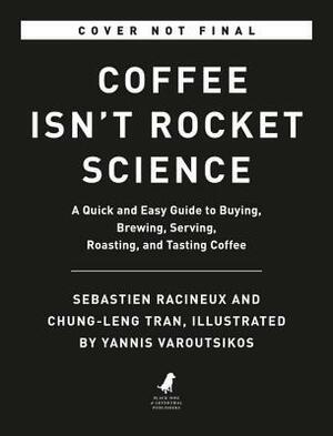 Coffee Isn't Rocket Science: A Quick and Easy Guide to Buying, Brewing, Serving, Roasting, and Tasting Coffee by Sébastien Racineux, Chung-Leng Tran, Yannis Varoutsikos