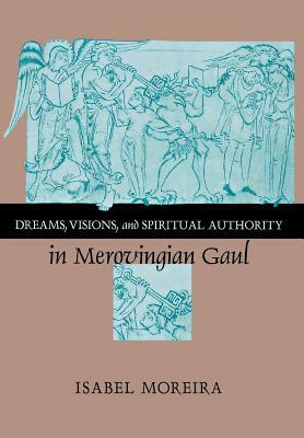 Dreams, Visions, and Spiritual Authority in Merovingian Gaul by Isabel Moreira