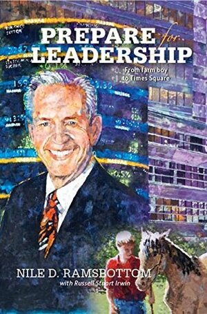 Prepare for Leadership: From Midwest Farm Boy to Times Square by Nile Ramsbottom, Russell Stuart Irwin