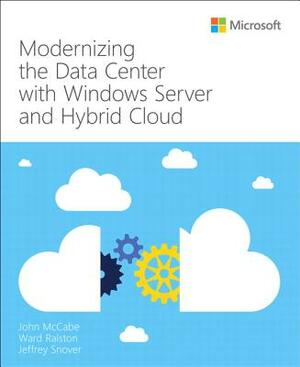 Modernizing the Datacenter with Windows Server and Hybrid Cloud by John McCabe, Ward Ralston