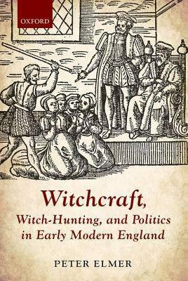 Witchcraft, Witch-Hunting, and Politics in Early Modern England by Peter Elmer