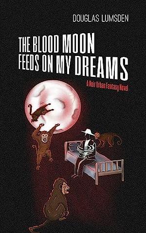 The Blood Moon Feeds on My Dreams: A Noir Urban Fantasy Novel by Douglas Lumsden, Douglas Lumsden