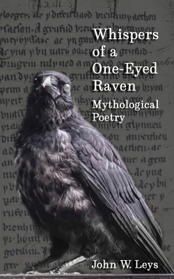 Whispers of a One-Eyed Raven: Mythological Poetry by John W. Leys