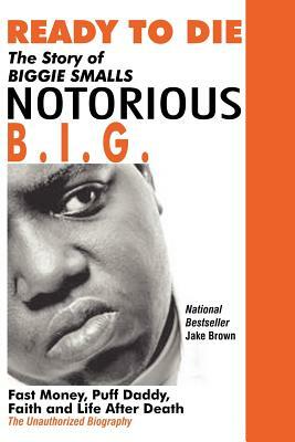 Ready to Die: The Story of Biggie Smalls--Notorious B.I.G.: Fast Money, Puff Daddy, Faith and Life After Death by Jake Brown