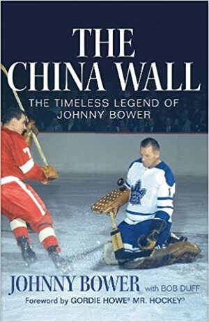 The China Wall: The Timeless Legend of Johnny Bower by Johnny Bower, Bob Duff, Gordie Howe