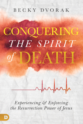 Conquering the Spirit of Death: Experiencing and Enforcing the Resurrection Power of Jesus by Becky Dvorak