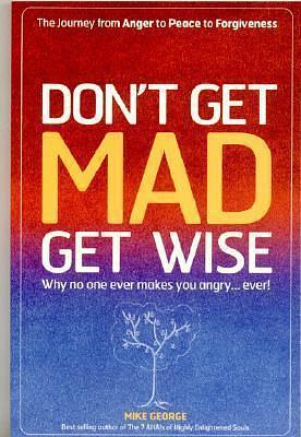 Don't Get Mad, Get Wise: Why No One Ever Makes You Angry... Ever! by Mike George, Mike George