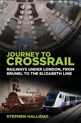 Journey to Crossrail: Railways Under London, from Brunel to the Elizabeth Line by Stephen Halliday