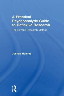 A Practical Psychoanalytic Guide to Reflexive Research: The Reverie Research Method by Joshua Holmes