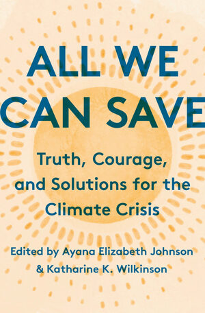 All We Can Save: Truth, Courage, and Solutions for the Climate Crisis by Katharine K. Wilkinson, Ayana Elizabeth Johnson