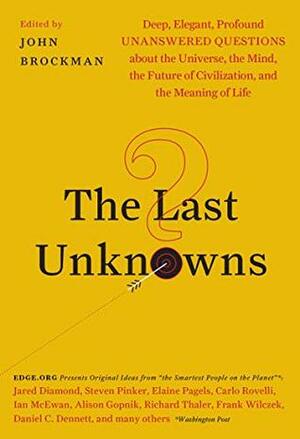 The Last Unknowns: Deep, Elegant, Profound Unanswered Questions About the Universe, the Mind, the Future of Civilization, and the Meaning of Life by John Brockman