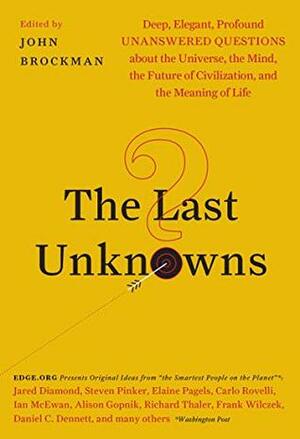 The Last Unknowns: Deep, Elegant, Profound Unanswered Questions About the Universe, the Mind, the Future of Civilization, and the Meaning of Life by John Brockman