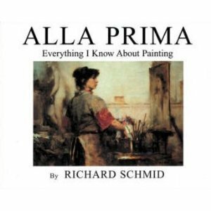 Alla Prima: Everything I Know about Painting by Richard Schmid