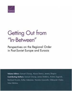 Getting Out from "in-Between": Perspectives on the Regional Order in Post-Soviet Europe and Eurasia by Jeremy Shapiro, Alyssa Demus, Samuel Charap