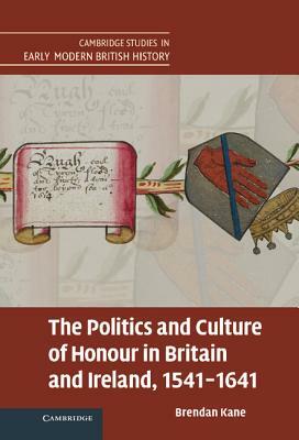 The Politics and Culture of Honour in Britain and Ireland, 1541-1641 by Brendan Michael Kane