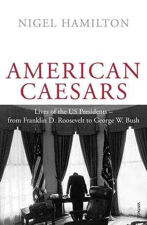 American Caesars: Lives of the US Presidents from Franklin D. Roosevelt to George W. Bush by Nigel Hamilton