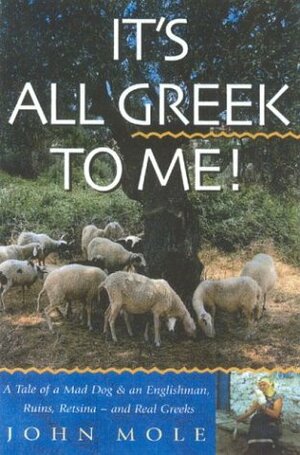 It's All Greek to Me!: A Tale of a Mad Dog and an Englishman, Ruins, Retsina--and Real Greeks by John Mole