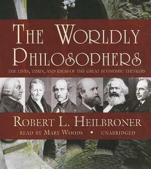 The Worldly Philosophers: The Lives, Times, and Ideas of the Great Economic Thinkers by Robert L. Heilbroner, Mary Woods