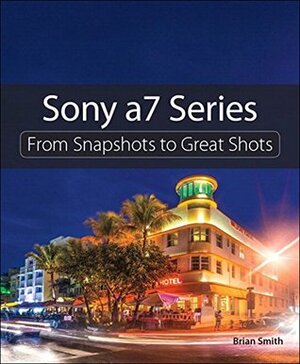 Sony a7 Series: From Snapshots to Great Shots by Brian Smith