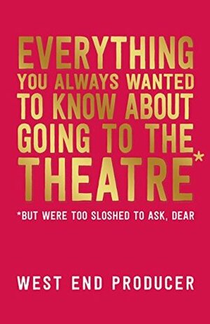 Everything You Always Wanted to Know About Going to the Theatre (But Were Too Sloshed to Ask, Dear) by West End Producer