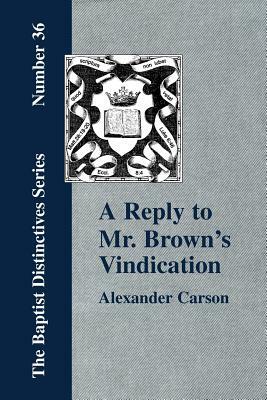 A Reply to Mr. Brown's Vindication of the Presbyterian Form of Church Government in which the Order of the Apostolic Churches is Defended by Alexander Carson