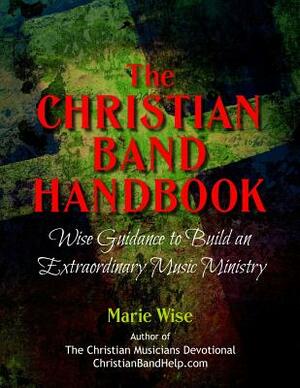 The Christian Band Handbook: Wise Guidance to Build an Extraordinary Music Ministry by Marie Wise