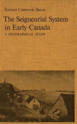The Seigneurial System in Early Canada: A Geographical Study by Cole Harris
