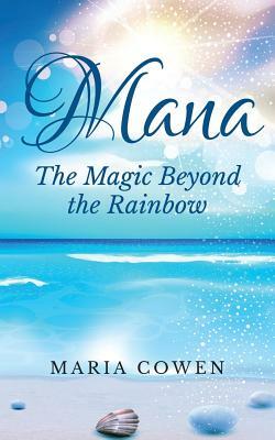 Mana: The Magic Beyond the Rainbow by Maria Cowen