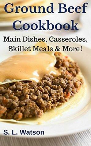 Ground Beef Cookbook: Main Dishes, Casseroles, Skillet Meals & More! by S.L. Watson