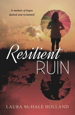 Resilient Ruin: A memoir of hopes dashed and reclaimed by Laura McHale Holland