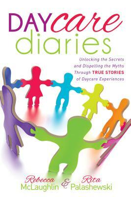 Daycare Diaries: Unlocking the Secrets and Dispelling Myths Through True Stories of Daycare Experiences by Rebecca McLaughlin, Rita Palashewski