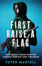 First Raise A Flag: How South Sudan Won the Longest War but Lost the Peace by Peter Martell