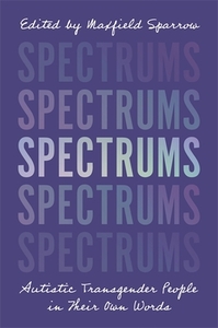 Spectrums: Autistic Transgender People in Their Own Words by Maxfield Sparrow
