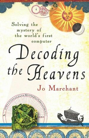Decoding The Heavens: Solving The Mystery Of The World's First Computer by Jo Marchant