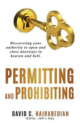 Permitting and Prohibiting: Discovering your authority to open and close doorways to heaven and hell. by David C. Hairabedian