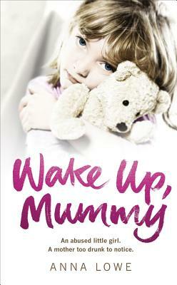 Wake Up, Mummy: The Heartbreaking True Story of an Abused Little Girl Whose Mother Was Too Drunk to Notice by Anna Lowe