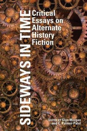 Sideways in Time: Critical Essays on Alternate History Fiction by Adam Roberts, Molly Cobb, Anna McFarlane, Andrew M. Butler, Karen Hellekson, Brian Baker, Jonathan Rayner, Chloe Germaine Buckley, Chris Pak, C. Palmer-Patel, Stephen Baxter, Derek J. Thiess, Glyn Morgan