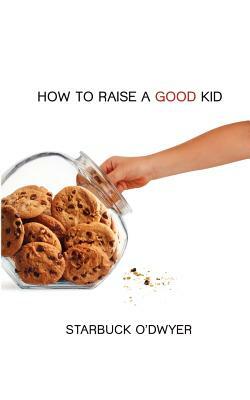 How To Raise A Good Kid: A Guide To Growing Up For Parents And Children by Starbuck O'Dwyer