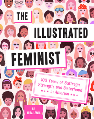 The Illustrated Feminist: 100 Years of Suffrage, Strength, and Sisterhood in America by Aura Lewis
