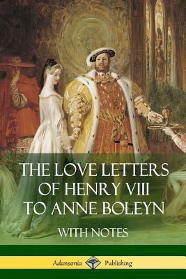 The Love Letters of Henry VIII to Anne Boleyn With Notes by Henry VIII, Anne Boleyn